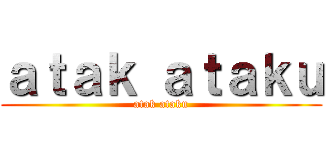 ａｔａｋ ａｔａｋｕ (atak ataku)