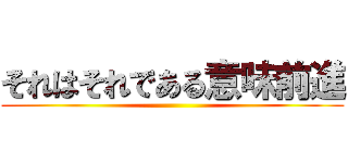 それはそれである意味前進 ()