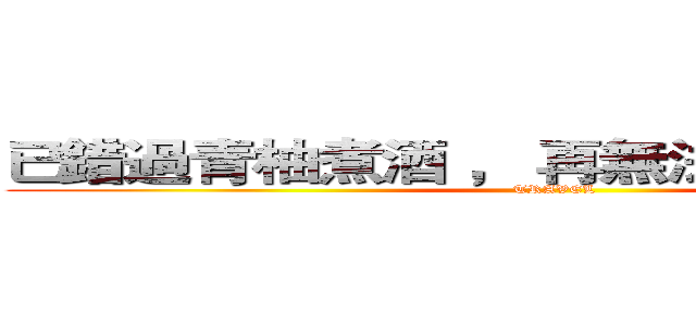 已錯過青柚煮酒 ， 再無法擦肩浪跡天涯 (TRAVEL)