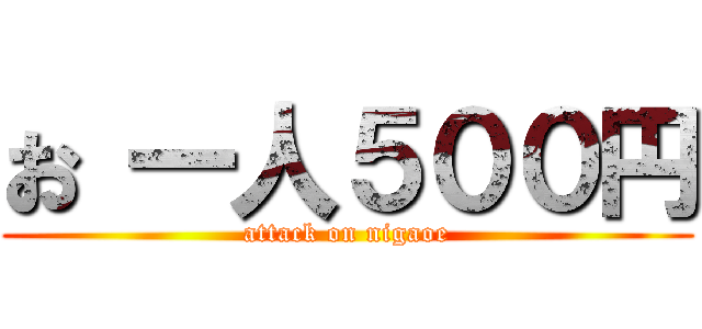お 一人５００円 (attack on nigaoe)