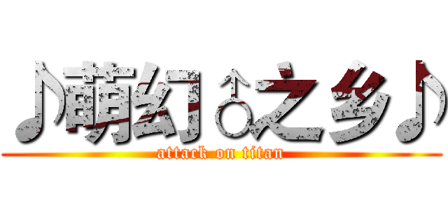 ♪萌幻♂之乡♪ (attack on titan)