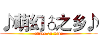 ♪萌幻♂之乡♪ (attack on titan)