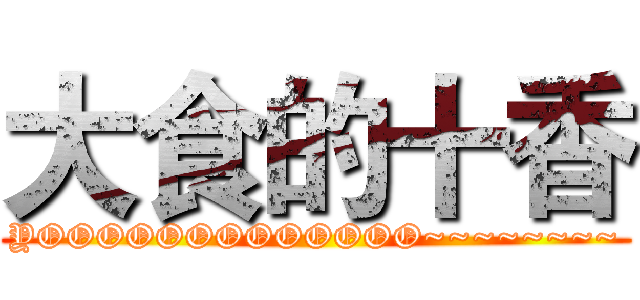 大食的十香 (YOOOOOOOOOOOOO~~~~~~~~)