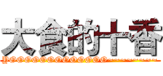 大食的十香 (YOOOOOOOOOOOOO~~~~~~~~)