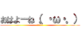 おはよーね（。・ω・。） (グッモーニン)