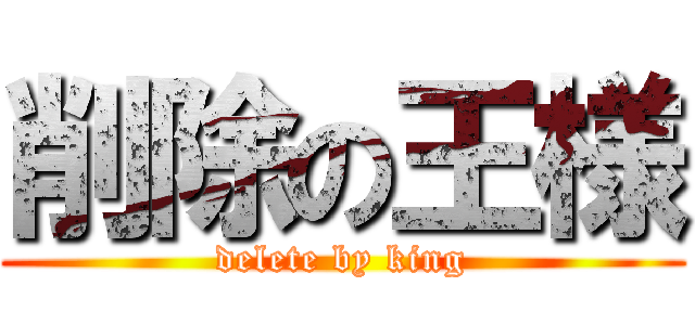 削除の王様 (delete by king)