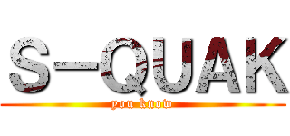 Ｓ－ＱＵＡＫ (you know)