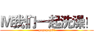 Ｍ我们一起洗澡！ (gogogogO!)