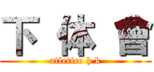 下  体  會 (atletico h k)