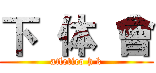 下  体  會 (atletico h k)