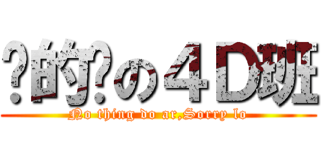 傻的嗎の４Ｄ班 (No thing do ar,Sorry lo)