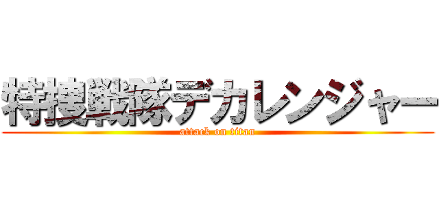 特捜戦隊デカレンジャー (attack on titan)