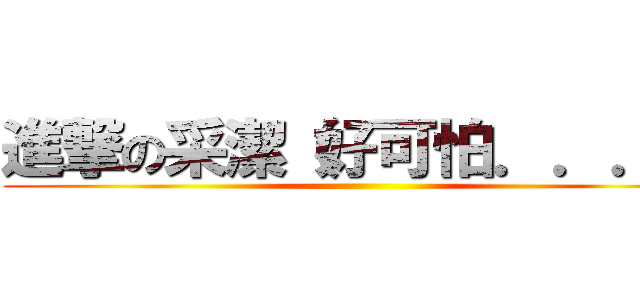 進撃の采潔（好可怕．．．） ()