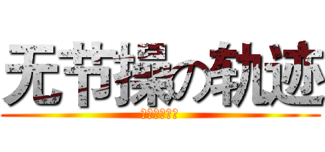 无节操の轨迹 (啪啪啪啪啪啪)