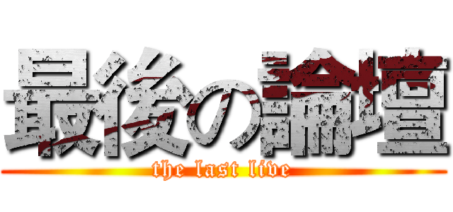 最後の論壇 (the last live)