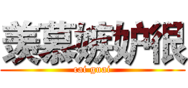 羡慕嫉妒很 (cai guai)