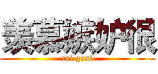 羡慕嫉妒很 (cai guai)