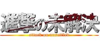 進撃の未解決 (attack on unsettled)