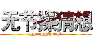 无节操猜想 (guangushenqi)