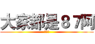 大家都是８７阿 (死婊子)