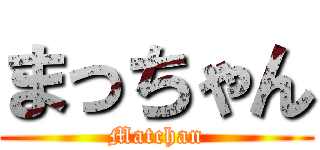 まっちゃん (Matchan)