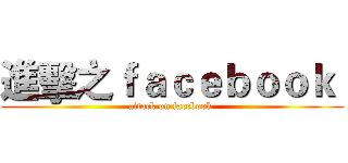 進擊之ｆａｃｅｂｏｏｋ  (attack on facebook )
