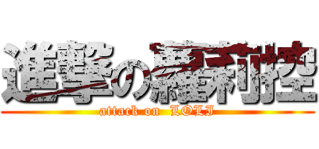 進撃の蘿莉控 (attack on  LOLI)