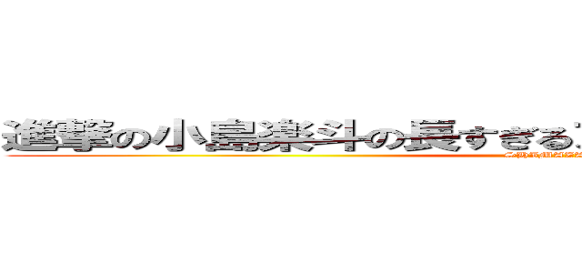 進撃の小島楽斗の長すぎるアゴ折れたぁぁぁぁぁぁぁぁぁ (SHIMAZAKI)