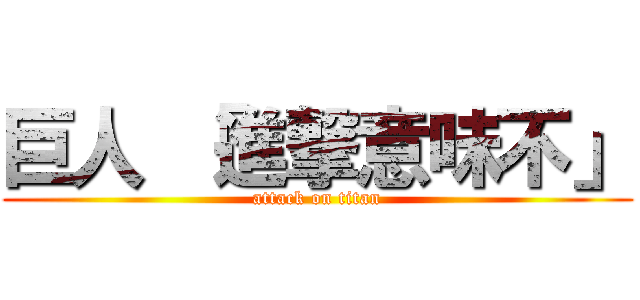 巨人 「進撃意味不」 (attack on titan)