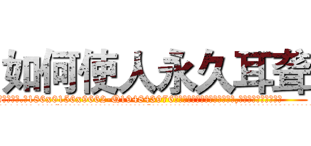如何使人永久耳聋 (如何使人永久耳聋【电.话186x0156x9662-Q194843976林氏药业】我们做的是长期生意,靠的是老客户长期支持
参考消息网2月20日报道 韩媒称，“剩女多、离婚率高的城市，房价一定会上涨。”这是中国经济学家金岩石2016年12月参加在上海举行的房地产相关论坛时说的话。
)