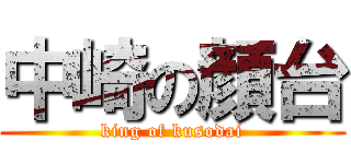 中崎の顔台 (king of kusodai)