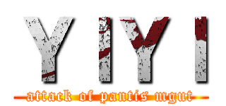 ＹＩＹＩ (attack of pantis mgut)