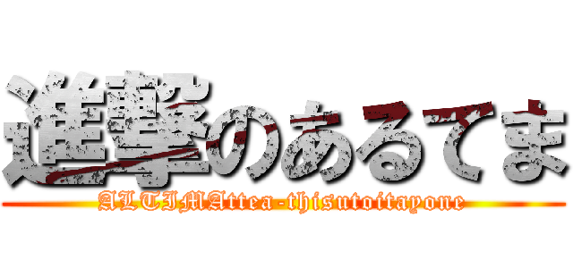 進撃のあるてま (ALTIMAttea-thisutoitayone)