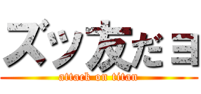 ズッ友だョ (attack on titan)