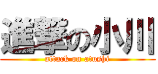 進撃の小川 (attack on atushi)