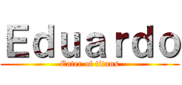 Ｅｄｕａｒｄｏ (Eater of titans)