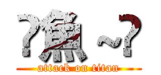 穪魚～鴁 (attack on titan)