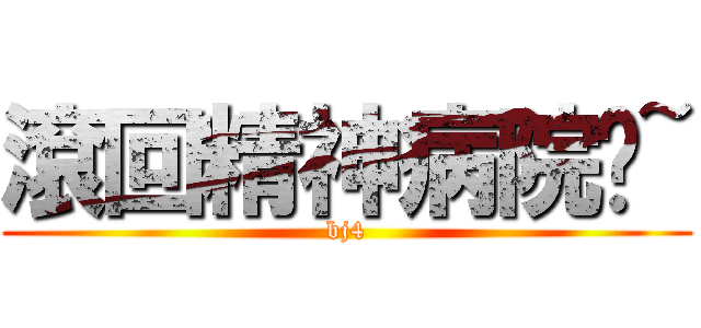 滾回精神病院吧~ (bj4)