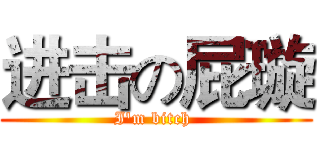 进击の屁璇 (I'm bitch )