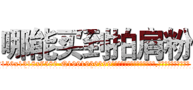 哪能买到拍肩粉 (哪能买到拍肩粉【电.话156x1318x7580-Q1991936399鑫宏药业】我们做的是长期生意,靠的是老客户长期支持
参考消息网2月20日报道 韩媒称，“剩女多、离婚率高的城市，房价一定会上涨。”这是中国经济学家金岩石2016年12月参加在上海举行的房地产相关论坛时说的话。
)