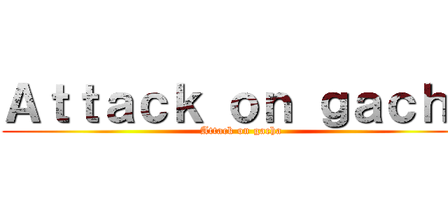 Ａｔｔａｃｋ ｏｎ ｇａｃｈａ (Attack on gacha)