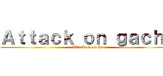 Ａｔｔａｃｋ ｏｎ ｇａｃｈａ (Attack on gacha)