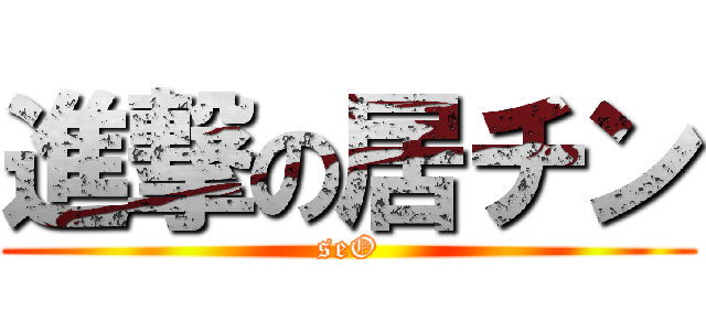 進撃の居チン (seO)