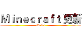 Ｍｉｎｅｃｒａｆｔ 更新 (attaitan)