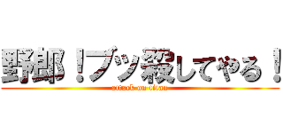 野郎！ブッ殺してやる！ (attack on titan)