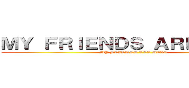 ＭＹ ＦＲＩＥＮＤＳ ＡＲＥ ＤＥＡＤ (MY FRIENDS ARE DEAD)