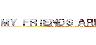 ＭＹ ＦＲＩＥＮＤＳ ＡＲＥ ＤＥＡＤ (MY FRIENDS ARE DEAD)