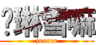 张琳雪嘛 (juaner)