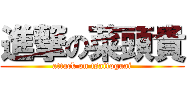 進撃の菜頭貴 (attack on tsaitoguai)