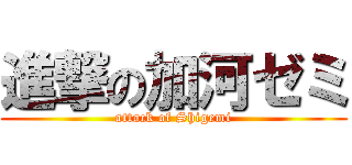 進撃の加河ゼミ (attack of Shigemi)